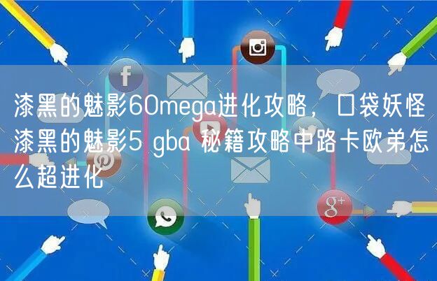 漆黑的魅影60mega进化攻略,口袋妖怪漆黑的魅影5 gba 秘籍攻略中路卡欧弟怎么超进化