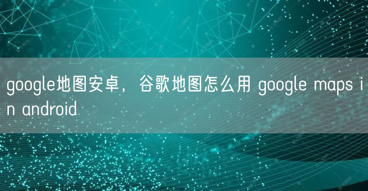 google地图安卓，谷歌地图怎么用 google maps in android