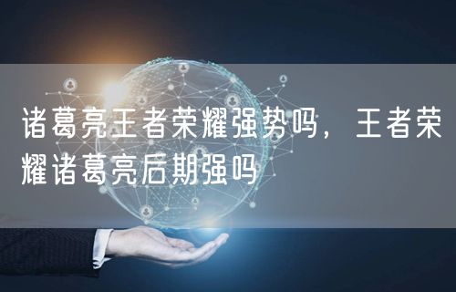 诸葛亮王者荣耀强势吗,王者荣耀诸葛亮后期强吗