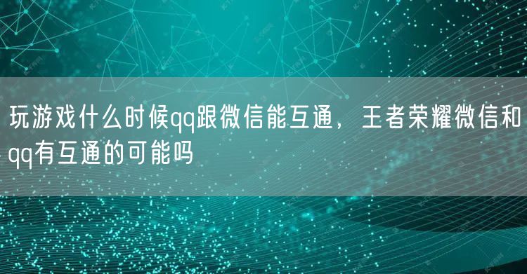 玩游戏什么时候qq跟微信能互通，王者荣耀微信和qq有互通的可能吗