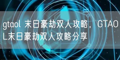 gtaol 末日豪劫双人攻略，GTAOL末日豪劫双人攻略分享