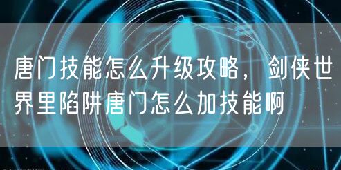 唐门技能怎么升级攻略，剑侠世界里陷阱唐门怎么加技能啊