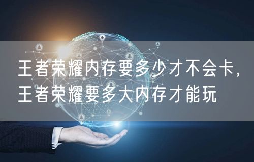王者荣耀内存要多少才不会卡，王者荣耀要多大内存才能玩