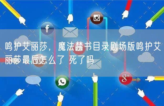 鸣护艾丽莎，魔法禁书目录剧场版鸣护艾丽莎最后怎么了 死了吗