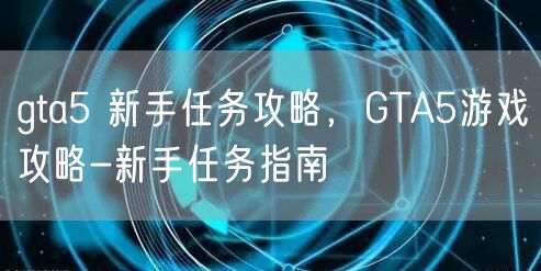 gta5 新手任务攻略，GTA5游戏攻略-新手任务指南