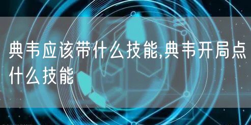 典韦应该带什么技能,典韦开局点什么技能