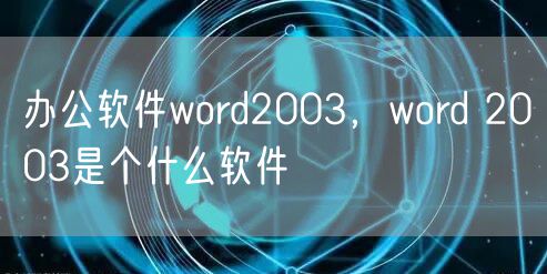 办公软件word2003，word 2003是个什么软件