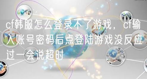 cf韩服怎么登录不了游戏,cf输入账号密码后点登陆游戏没反应过一会说超时