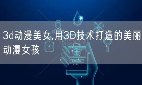 3d动漫美女,用3D技术打造的美丽动漫女孩