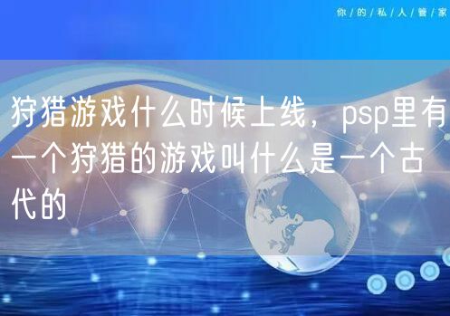 狩猎游戏什么时候上线，psp里有一个狩猎的游戏叫什么是一个古代的
