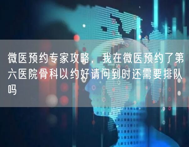 微医预约专家攻略,我在微医预约了第六医院骨科以约好请问到时还需要排队吗