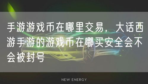 手游游戏币在哪里交易,大话西游手游的游戏币在哪买安全会不会被封号