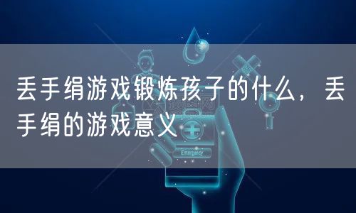 丢手绢游戏锻炼孩子的什么，丢手绢的游戏意义