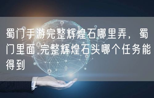 蜀门手游完整辉煌石哪里弄，蜀门里面 完整辉煌石头哪个任务能得到