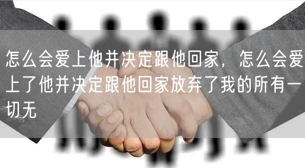 怎么会爱上他并决定跟他回家，怎么会爱上了他并决定跟他回家放弃了我的所有一切无