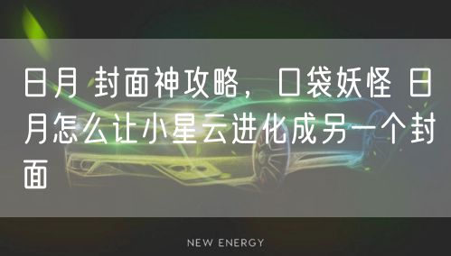 日月 封面神攻略，口袋妖怪 日月怎么让小星云进化成另一个封面