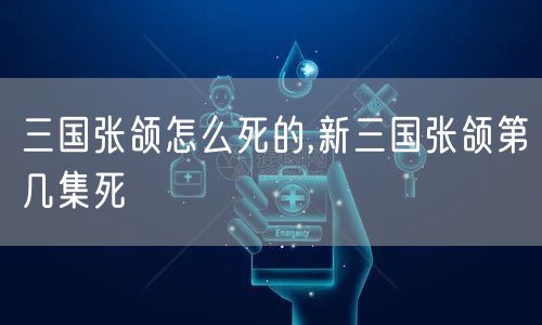 三国张颌怎么死的,新三国张颌第几集死