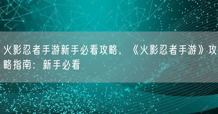 火影忍者手游新手必看攻略，《火影忍者手游》攻略指南：新手必看