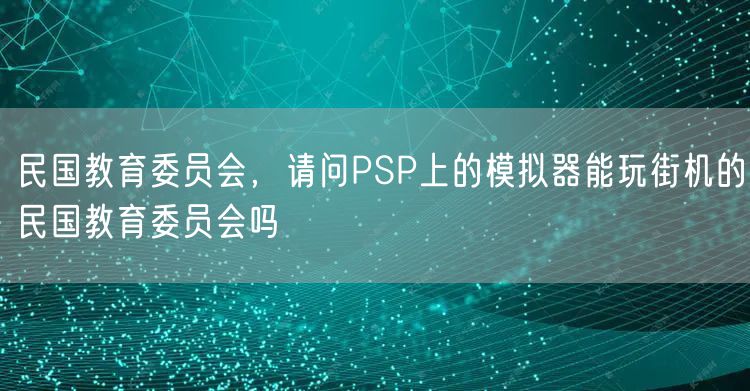 民国教育委员会，请问PSP上的模拟器能玩街机的民国教育委员会吗