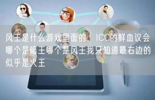 风王是什么游戏里面的，ICC的鲜血议会哪个是暗王哪个是风王我只知道最右边的似乎是火王