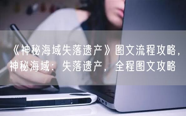 《神秘海域失落遗产》图文流程攻略，神秘海域：失落遗产，全程图文攻略