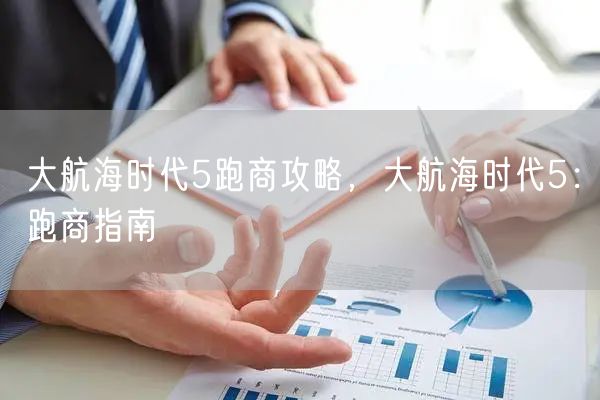 大航海时代5跑商攻略,大航海时代5:跑商指南