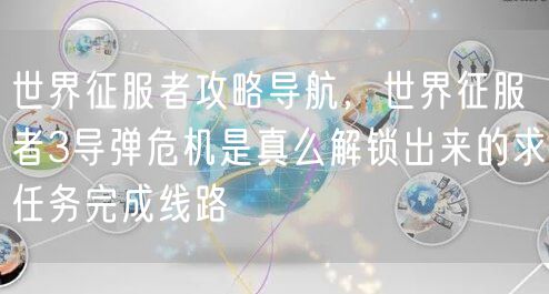 世界征服者攻略导航，世界征服者3导弹危机是真么解锁出来的求任务完成线路