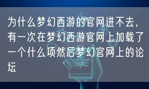 为什么梦幻西游的官网进不去，有一次在梦幻西游官网上加载了一个什么项然后梦幻官网上的论坛