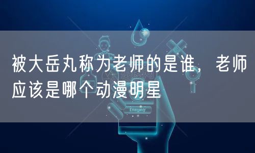 被大岳丸称为老师的是谁,老师应该是哪个动漫明星