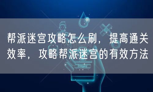 帮派迷宫攻略怎么刷,提高通关效率,攻略帮派迷宫的有效方法