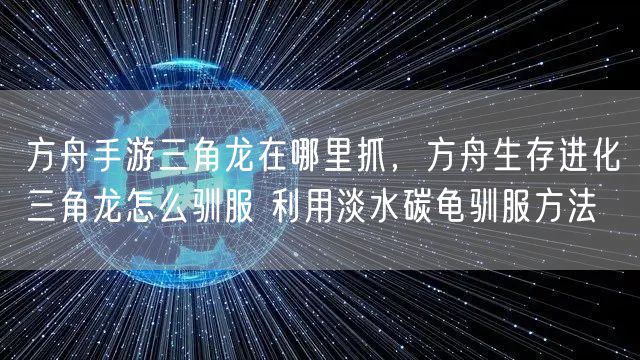 方舟手游三角龙在哪里抓，方舟生存进化三角龙怎么驯服 利用淡水碳龟驯服方法