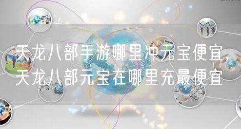 天龙八部手游哪里冲元宝便宜,天龙八部元宝在哪里充最便宜