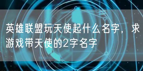 英雄联盟玩天使起什么名字,求游戏带天使的2字名字