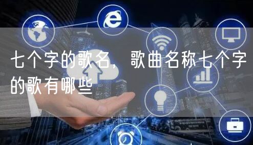 七个字的歌名，歌曲名称七个字的歌有哪些