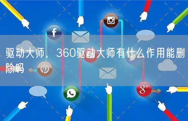 驱动大师，360驱动大师有什么作用能删除吗