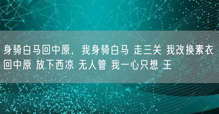 身骑白马回中原,我身骑白马 走三关 我改换素衣 回中原 放下西凉 无人管 我一心只想 王
