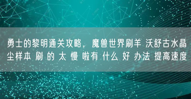 勇士的黎明通关攻略,魔兽世界刷羊 沃舒古水晶尘样本 刷 的 太 慢 啦有 什么 好 办法 提高速度