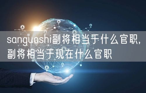 sanguoshi副将相当于什么官职,副将相当于现在什么官职