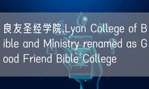 良友圣经学院,Lyon College of Bible and Ministry renamed as Good Friend Bible College