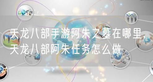 天龙八部手游阿朱之墓在哪里，天龙八部阿朱任务怎么做