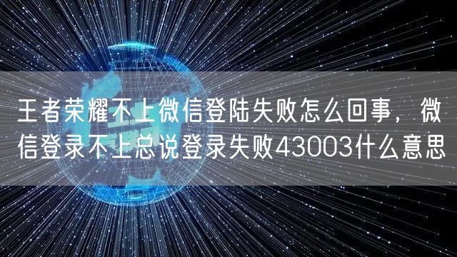 王者荣耀不上微信登陆失败怎么回事，微信登录不上总说登录失败43003什么意思