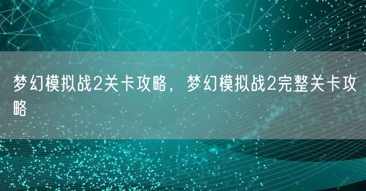 梦幻模拟战2关卡攻略，梦幻模拟战2完整关卡攻略