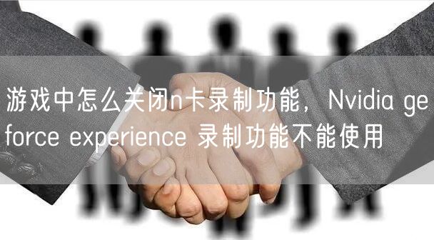 游戏中怎么关闭n卡录制功能,Nvidia geforce experience 录制功能不能使用