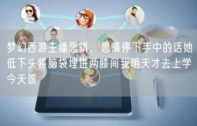 梦幻西游主播思晴，思晴停下手中的话她低下头将脑袋埋进两膝间我明天才去上学今天该