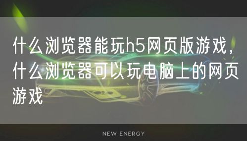 什么浏览器能玩h5网页版游戏，什么浏览器可以玩电脑上的网页游戏