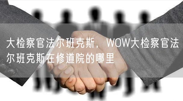 大检察官法尔班克斯，WOW大检察官法尔班克斯在修道院的哪里
