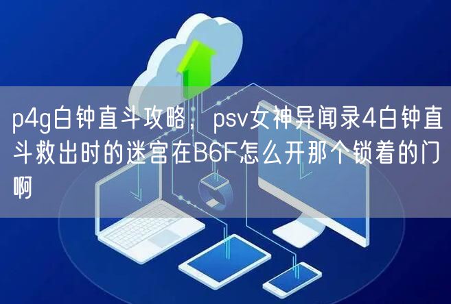 p4g白钟直斗攻略,psv女神异闻录4白钟直斗救出时的迷宫在B6F怎么开那个锁着的门啊