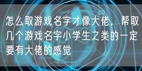 怎么取游戏名字才像大佬，帮取几个游戏名字小学生之类的一定要有大佬的感觉