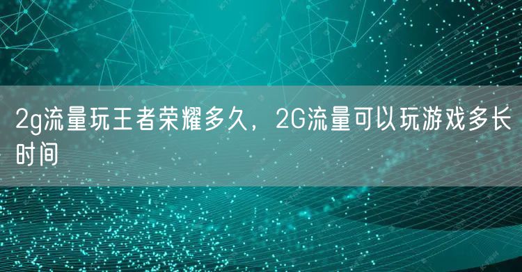 2g流量玩王者荣耀多久，2G流量可以玩游戏多长时间