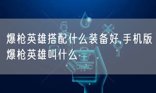 爆枪英雄搭配什么装备好,手机版爆枪英雄叫什么